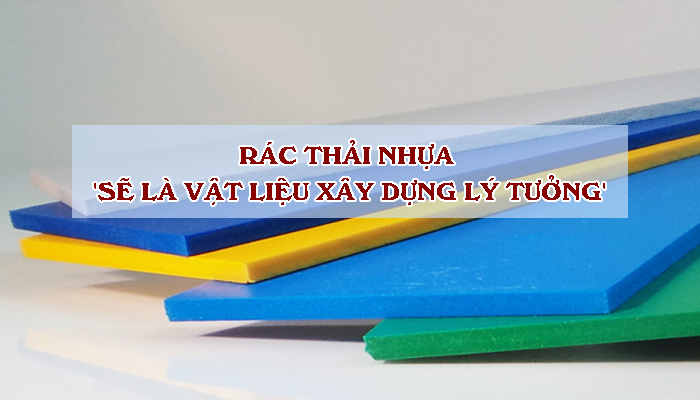 RÁC THẢI NHỰA 'SẼ LÀ VẬT LIỆU XÂY DỰNG LÝ TƯỞNG'