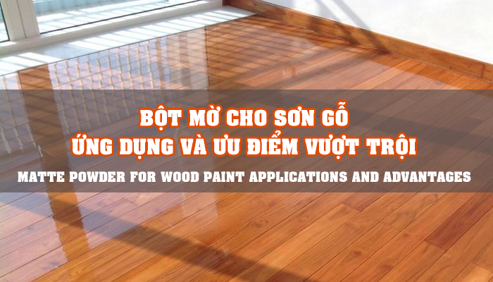 BỘT MỜ CHO SƠN GỖ - ỨNG DỤNG VÀ ƯU ĐIỂM VƯỢT TRỘI 