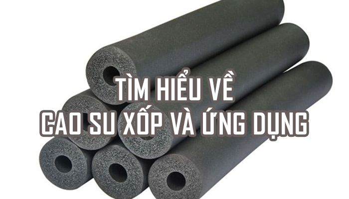 TÌM HIỂU VỀ CAO SU XỐP VÀ ỨNG DỤNG