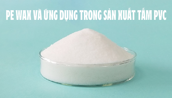 TÌM HIỂU VỀ PE WAX VÀ ỨNG DỤNG TRONG SẢN XUẤT TẤM PVC